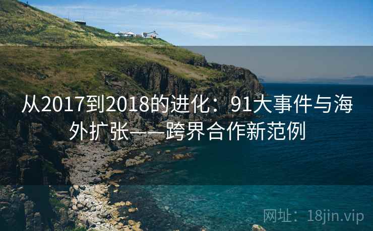 从2017到2018的进化：91大事件与海外扩张——跨界合作新范例