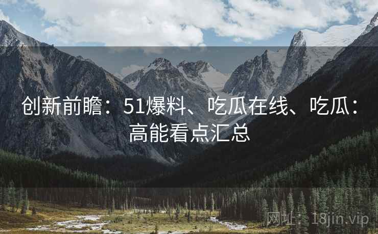 创新前瞻：51爆料、吃瓜在线、吃瓜：高能看点汇总