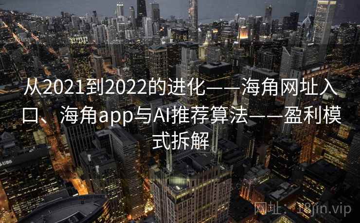 从2021到2022的进化——海角网址入口、海角app与AI推荐算法——盈利模式拆解