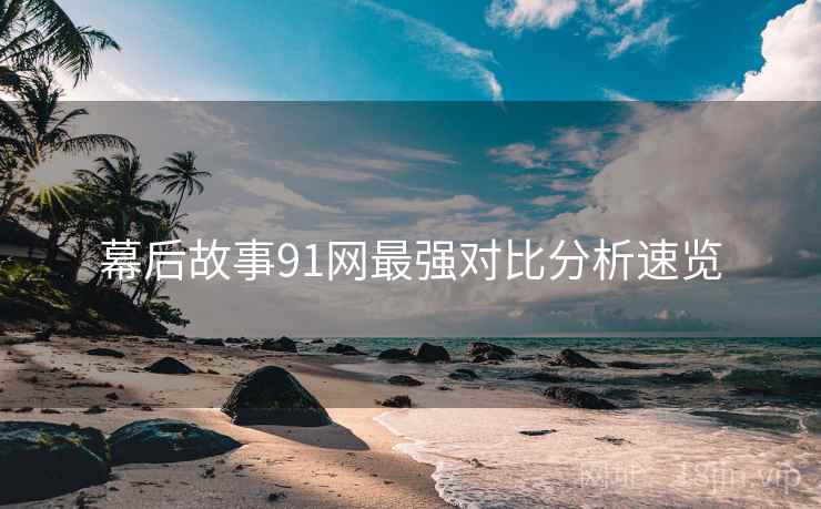 幕后故事91网最强对比分析速览
