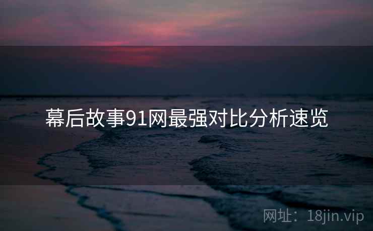 幕后故事91网最强对比分析速览