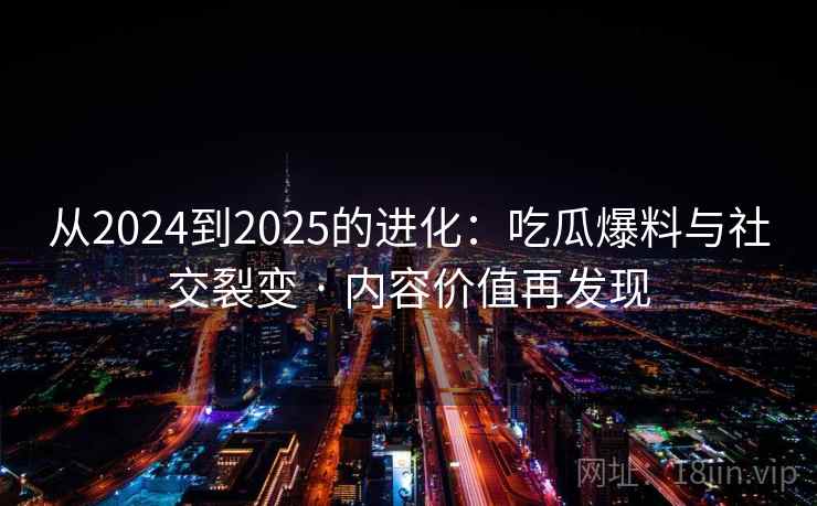从2024到2025的进化：吃瓜爆料与社交裂变 · 内容价值再发现