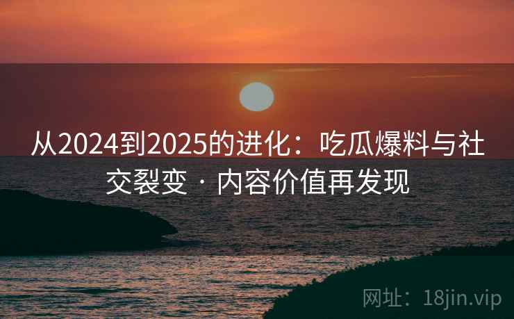 从2024到2025的进化：吃瓜爆料与社交裂变 · 内容价值再发现
