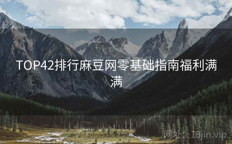 TOP42排行麻豆网零基础指南福利满满