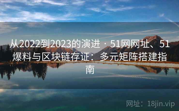 从2022到2023的演进 · 51网网址、51爆料与区块链存证：多元矩阵搭建指南