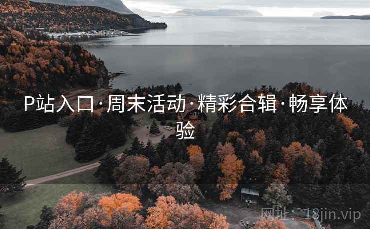 P站入口·周末活动·精彩合辑·畅享体验