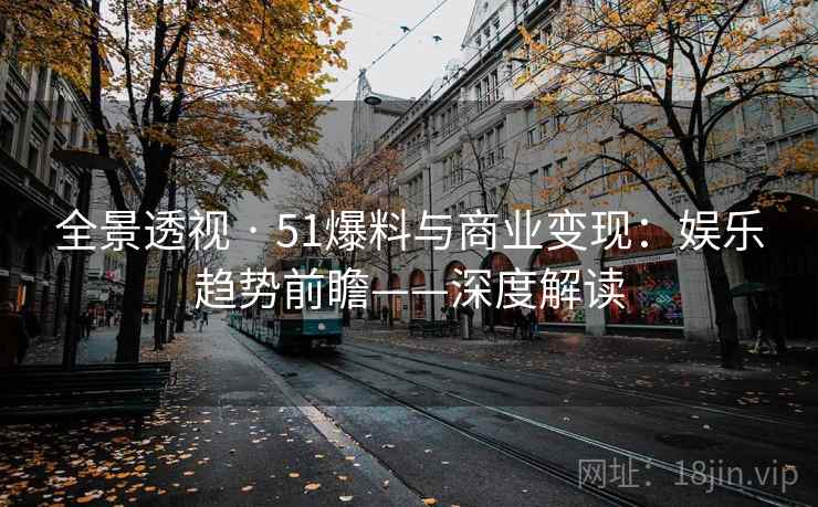 全景透视 · 51爆料与商业变现：娱乐趋势前瞻——深度解读