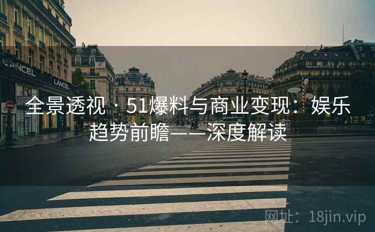 全景透视 · 51爆料与商业变现：娱乐趋势前瞻——深度解读