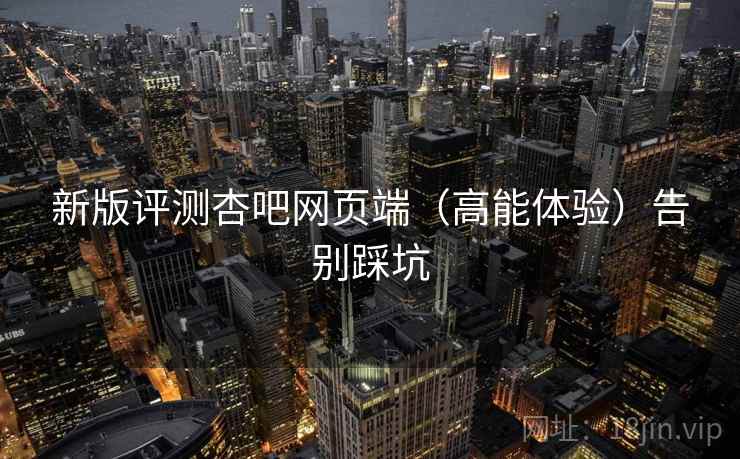 新版评测杏吧网页端（高能体验）告别踩坑