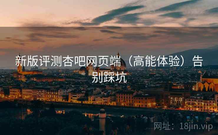 新版评测杏吧网页端（高能体验）告别踩坑