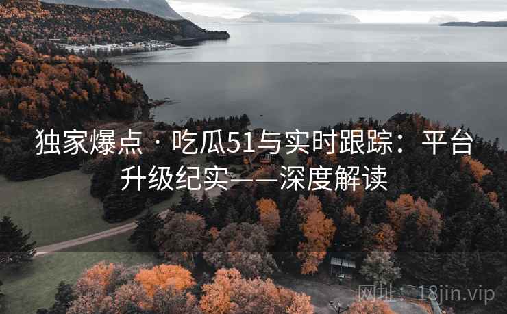 独家爆点 · 吃瓜51与实时跟踪：平台升级纪实——深度解读