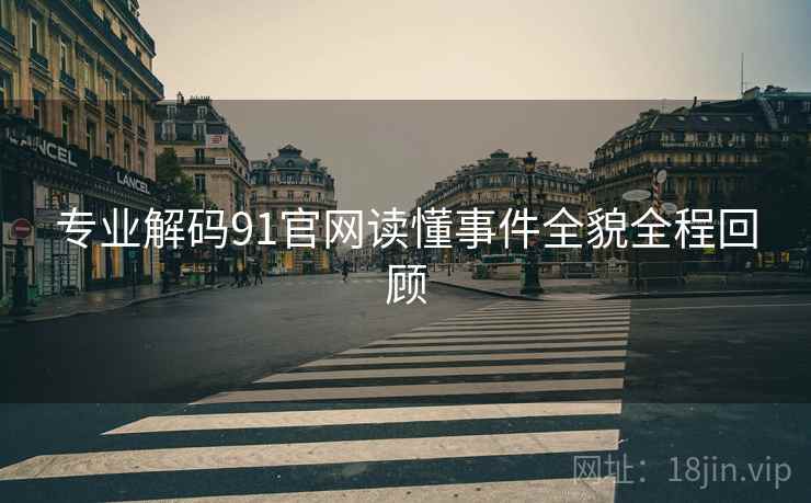 专业解码91官网读懂事件全貌全程回顾