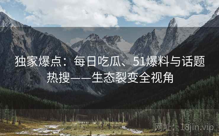 独家爆点：每日吃瓜、51爆料与话题热搜——生态裂变全视角