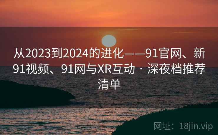 从2023到2024的进化——91官网、新91视频、91网与XR互动 · 深夜档推荐清单