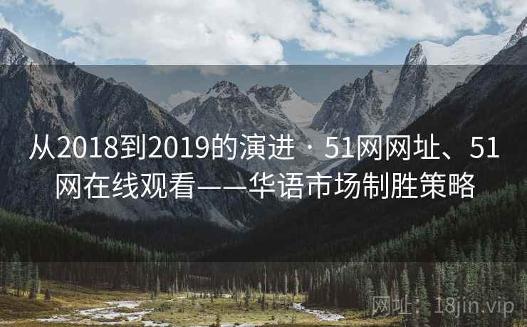 从2018到2019的演进 · 51网网址、51网在线观看——华语市场制胜策略