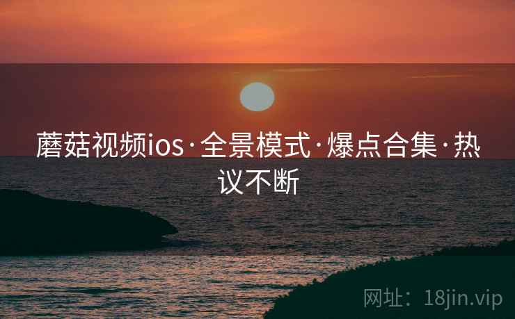 蘑菇视频ios·全景模式·爆点合集·热议不断