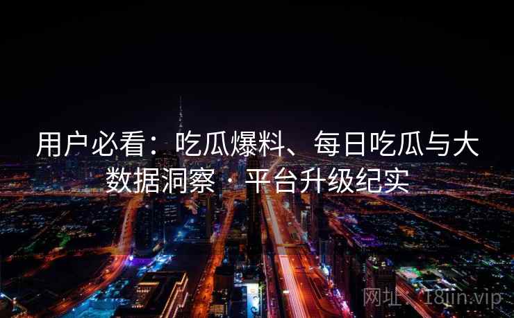 用户必看：吃瓜爆料、每日吃瓜与大数据洞察 · 平台升级纪实