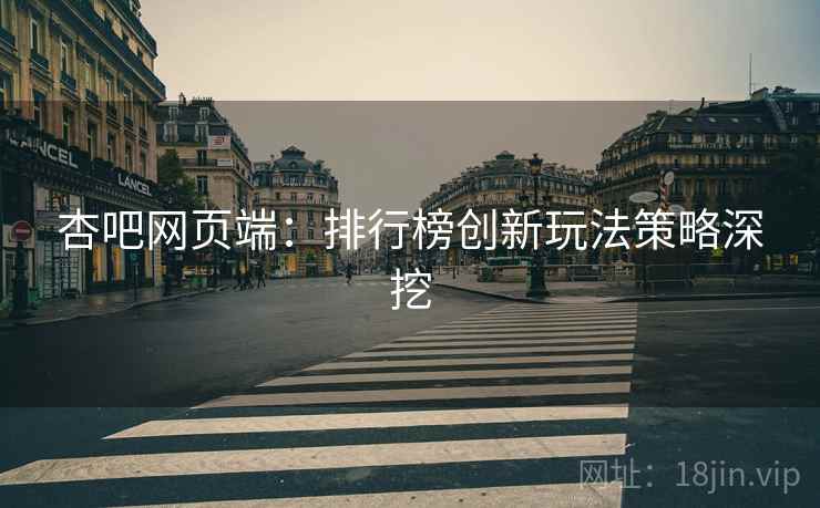 杏吧网页端：排行榜创新玩法策略深挖