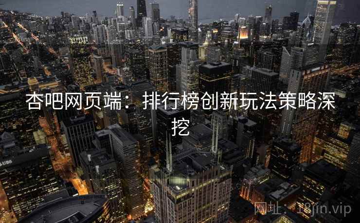 杏吧网页端：排行榜创新玩法策略深挖