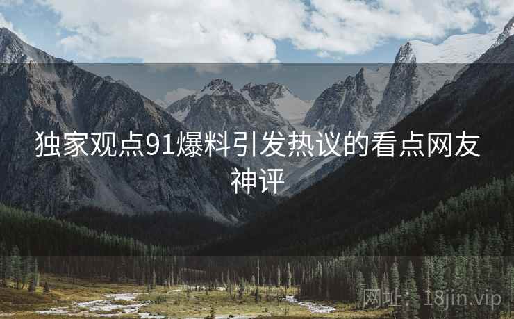 独家观点91爆料引发热议的看点网友神评
