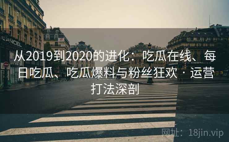 从2019到2020的进化：吃瓜在线、每日吃瓜、吃瓜爆料与粉丝狂欢 · 运营打法深剖