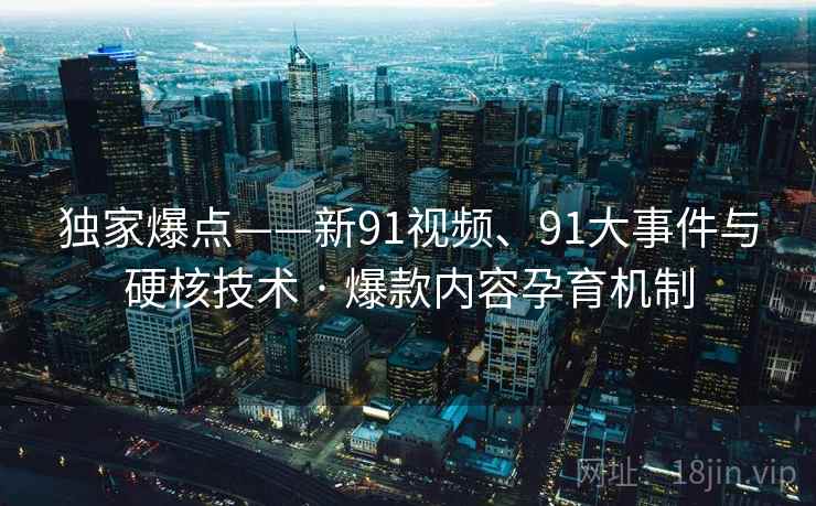 独家爆点——新91视频、91大事件与硬核技术 · 爆款内容孕育机制